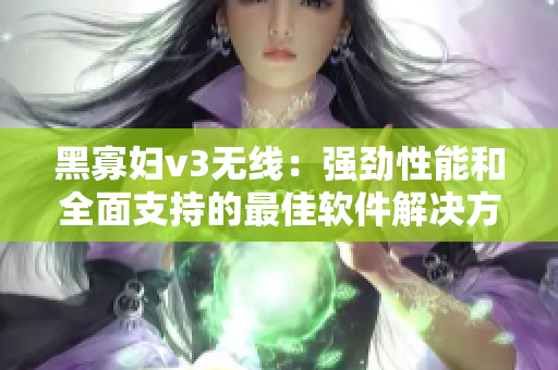黑寡婦v3無(wú)線：強(qiáng)勁性能和全面支持的最佳軟件解決方案