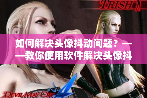 如何解決頭像抖動問題？——教你使用軟件解決頭像抖動問題