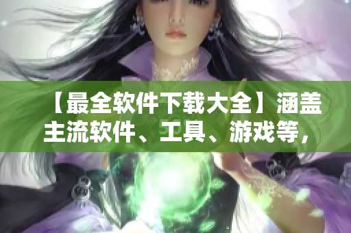 【最全軟件下載大全】涵蓋主流軟件、工具、游戲等，全面滿足你的需求！