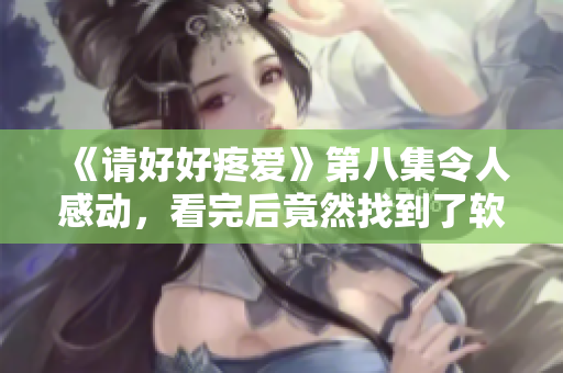 《請好好疼愛》第八集令人感動，看完后竟然找到了軟件編程的靈感！