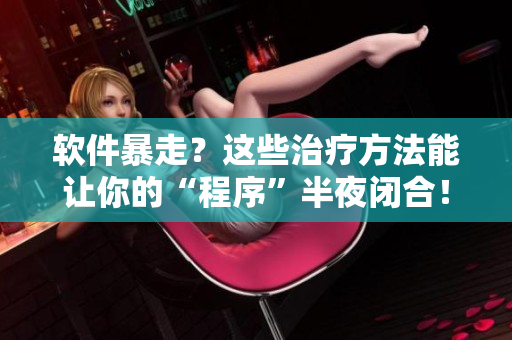 軟件暴走？這些治療方法能讓你的“程序”半夜閉合！