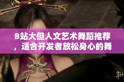 B站大但人文藝術(shù)舞蹈推薦，適合開發(fā)者放松身心的舞蹈教學(xué)軟件推薦