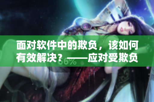 面對軟件中的欺負(fù)，該如何有效解決？——應(yīng)對受欺負(fù)軟件的方法分享