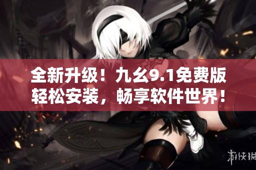 全新升級！九幺9.1免費版輕松安裝，暢享軟件世界！