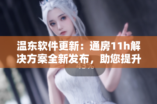 溫東軟件更新：通房11h解決方案全新發(fā)布，助您提升工作效率