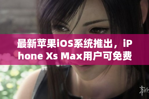 最新蘋果iOS系統(tǒng)推出，iPhone Xs Max用戶可免費升級