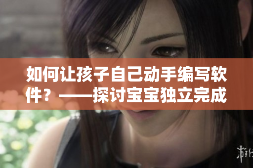 如何讓孩子自己動手編寫軟件？——探討寶寶獨立完成軟件開發(fā)的意義及方法