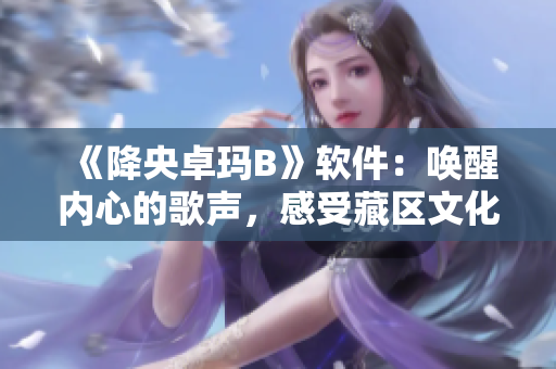 《降央卓瑪B》軟件：喚醒內(nèi)心的歌聲，感受藏區(qū)文化風(fēng)情！