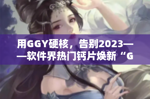 用GGY硬核，告別2023——軟件界熱門鈣片煥新“GGY鈣同”！