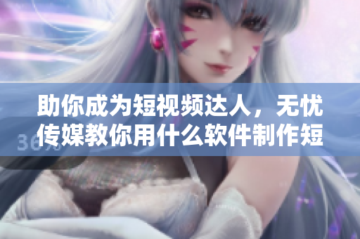 助你成為短視頻達人，無憂傳媒教你用什么軟件制作短視頻