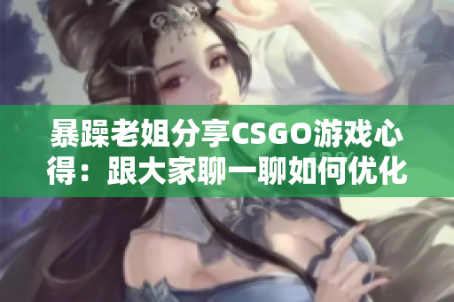暴躁老姐分享CSGO游戲心得：跟大家聊一聊如何優(yōu)化游戲軟件設(shè)置