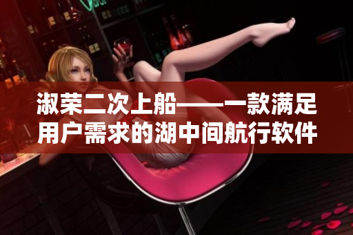 淑榮二次上船——一款滿足用戶需求的湖中間航行軟件