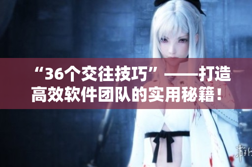 “36個(gè)交往技巧”——打造高效軟件團(tuán)隊(duì)的實(shí)用秘籍！