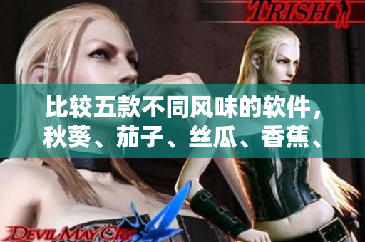 比較五款不同風(fēng)味的軟件，秋葵、茄子、絲瓜、香蕉、榴蓮哪款最適合你？