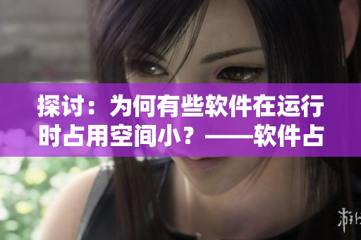 探討：為何有些軟件在運(yùn)行時(shí)占用空間小？——軟件占用空間巨大的問題
