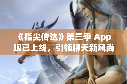 《指尖傳達(dá)》第三季 App 現(xiàn)已上線，引領(lǐng)聊天新風(fēng)尚