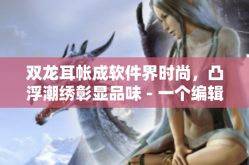 雙龍耳帳成軟件界時尚，凸浮潮繡彰顯品味 - 一個編輯的視角