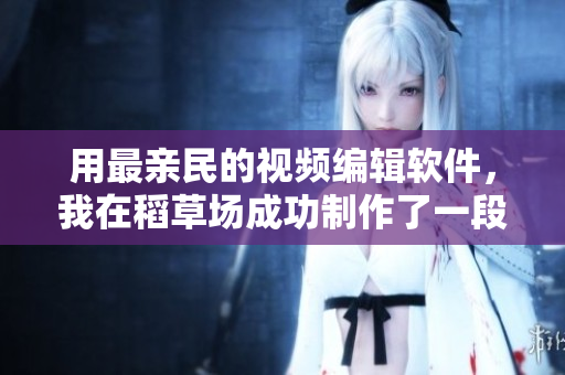 用最親民的視頻編輯軟件，我在稻草場成功制作了一段小視頻！