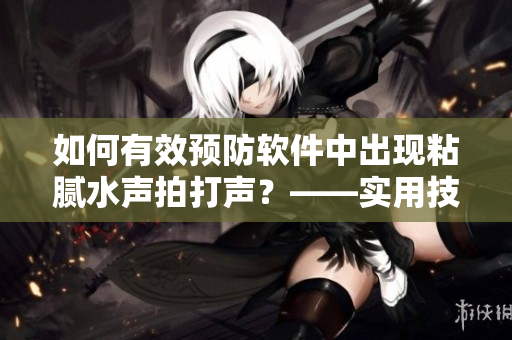 如何有效預(yù)防軟件中出現(xiàn)粘膩水聲拍打聲？——實(shí)用技巧分享！