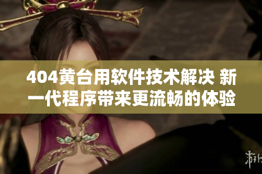 404黃臺用軟件技術(shù)解決 新一代程序帶來更流暢的體驗(yàn)！