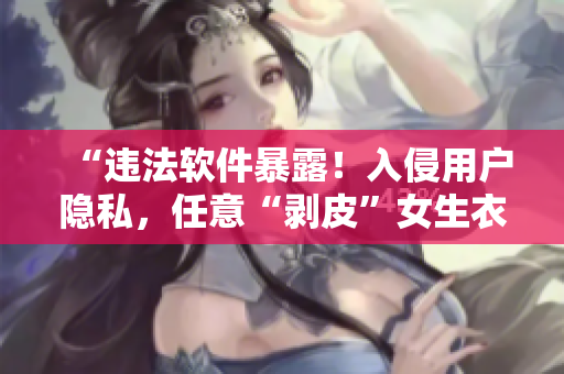 “違法軟件暴露！入侵用戶隱私，任意“剝皮”女生衣服”
