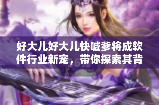 好大兒好大兒快喊爹將成軟件行業(yè)新寵，帶你探索其背后的市場熱點(diǎn)！