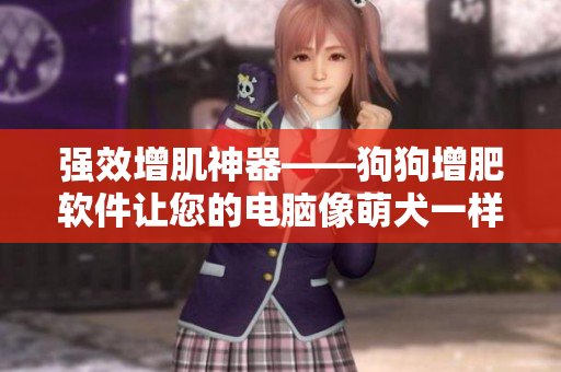 強(qiáng)效增肌神器——狗狗增肥軟件讓您的電腦像萌犬一樣強(qiáng)壯有力