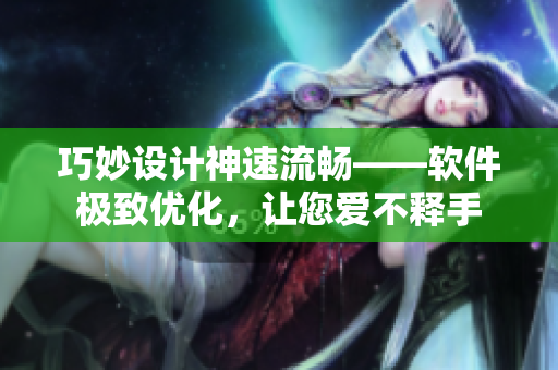 巧妙設(shè)計(jì)神速流暢——軟件極致優(yōu)化，讓您愛不釋手