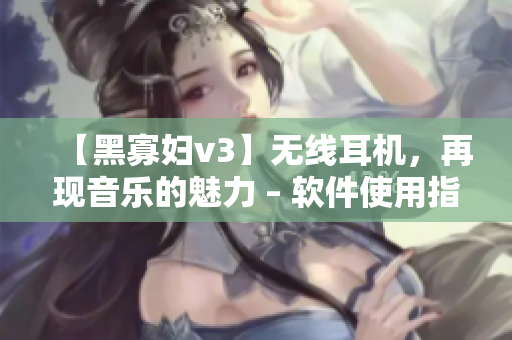 【黑寡婦v3】無線耳機，再現(xiàn)音樂的魅力 – 軟件使用指南