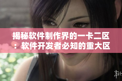 揭秘軟件制作界的一卡二區(qū)：軟件開發(fā)者必知的重大區(qū)別！