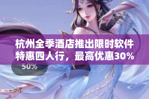 杭州全季酒店推出限時軟件特惠四人行，最高優(yōu)惠30%！