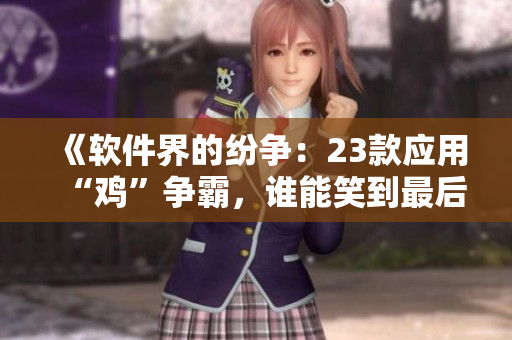 《軟件界的紛爭：23款應用“雞”爭霸，誰能笑到最后？》