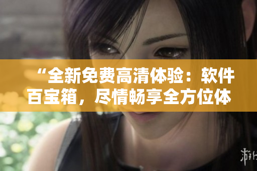 “全新免費高清體驗：軟件百寶箱，盡情暢享全方位體驗！”