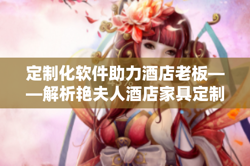 定制化軟件助力酒店老板——解析艷夫人酒店家具定制案例