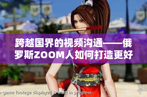跨越國界的視頻溝通——俄羅斯ZOOM人如何打造更好的遠程會議體驗