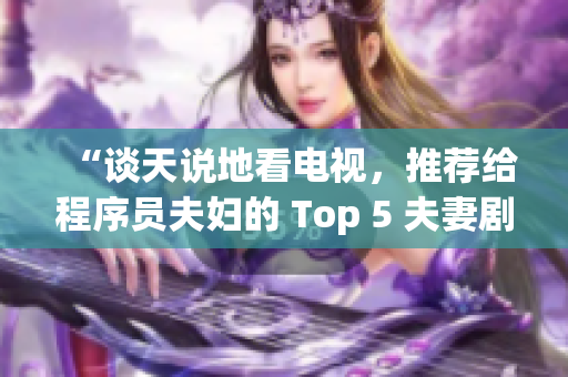 “談天說(shuō)地看電視，推薦給程序員夫婦的 Top 5 夫妻劇”