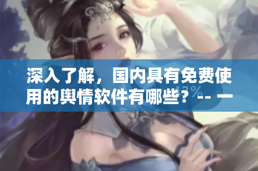 深入了解，國內(nèi)具有免費使用的輿情軟件有哪些？-- 一篇相關(guān)軟件匯總！