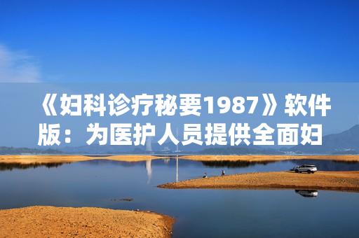 《婦科診療秘要1987》軟件版：為醫(yī)護(hù)人員提供全面婦科診斷指南！