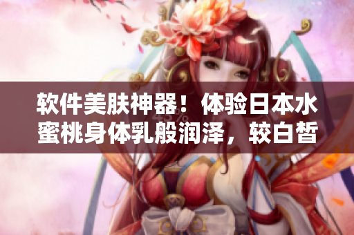 軟件美膚神器！體驗日本水蜜桃身體乳般潤澤，較白皙富光澤！