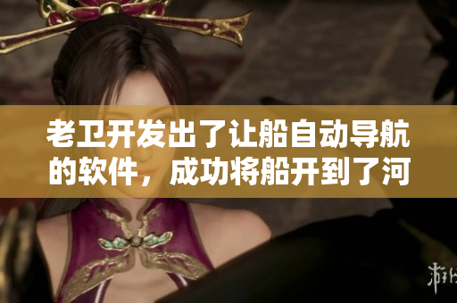 老衛(wèi)開發(fā)出了讓船自動(dòng)導(dǎo)航的軟件，成功將船開到了河中心的故事