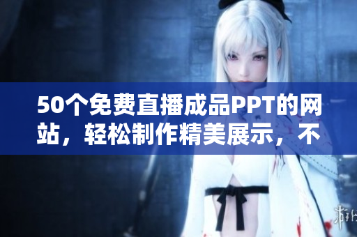 50個(gè)免費(fèi)直播成品PPT的網(wǎng)站，輕松制作精美展示，不需下載軟件