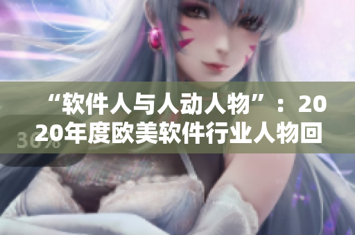 “軟件人與人動(dòng)人物”：2020年度歐美軟件行業(yè)人物回顧與前瞻