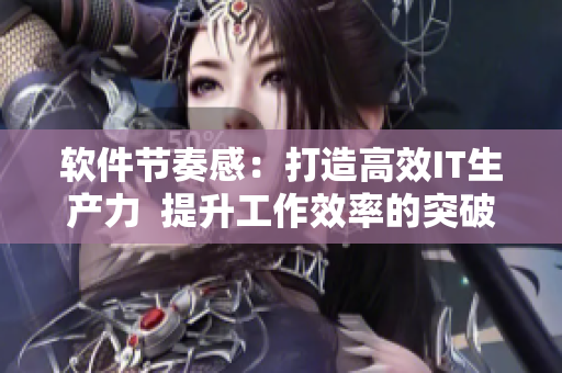 軟件節(jié)奏感：打造高效IT生產(chǎn)力  提升工作效率的突破