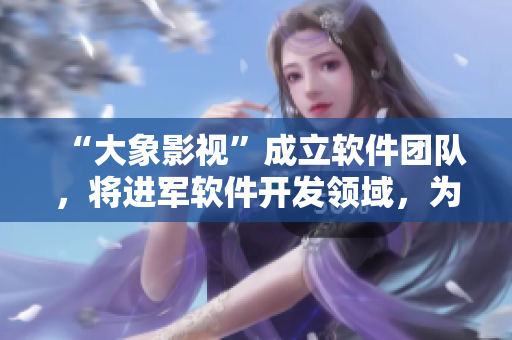 “大象影視”成立軟件團隊，將進軍軟件開發(fā)領域，為用戶提供完美體驗！