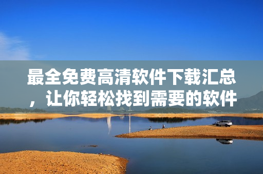 最全免費(fèi)高清軟件下載匯總，讓你輕松找到需要的軟件資源！