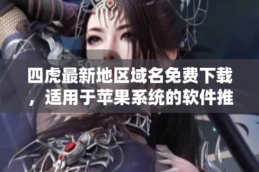 四虎最新地區(qū)域名免費(fèi)下載，適用于蘋果系統(tǒng)的軟件推薦