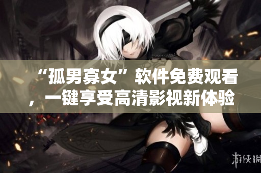 “孤男寡女”軟件免費觀看，一鍵享受高清影視新體驗！