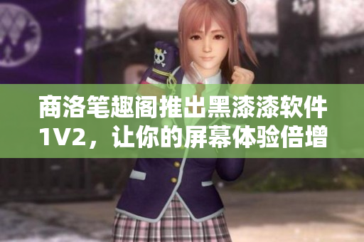 商洛筆趣閣推出黑漆漆軟件1V2，讓你的屏幕體驗倍增！