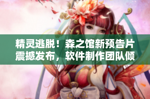 精靈逃脫！森之館新預(yù)告片震撼發(fā)布，軟件制作團隊傾力打造