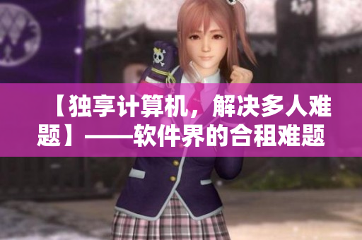 【獨(dú)享計(jì)算機(jī)，解決多人難題】——軟件界的合租難題永遠(yuǎn)不再存在